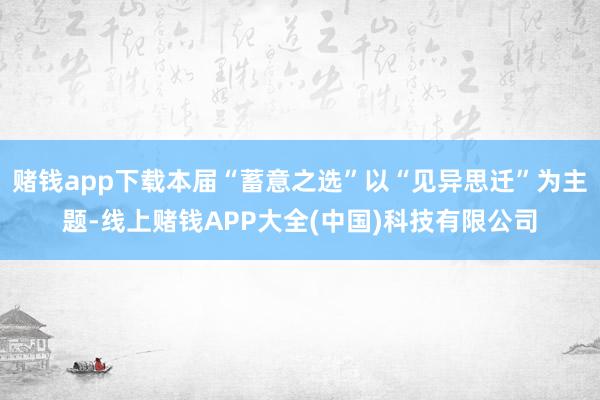 赌钱app下载本届“蓄意之选”以“见异思迁”为主题-线上赌钱APP大全(中国)科技有限公司