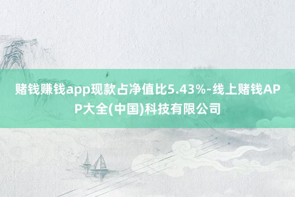 赌钱赚钱app现款占净值比5.43%-线上赌钱APP大全(中国)科技有限公司