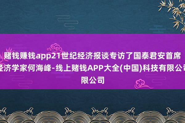 赌钱赚钱app21世纪经济报谈专访了国泰君安首席经济学家何海峰-线上赌钱APP大全(中国)科技有限公司