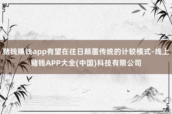 赌钱赚钱app有望在往日颠覆传统的计较模式-线上赌钱APP大全(中国)科技有限公司