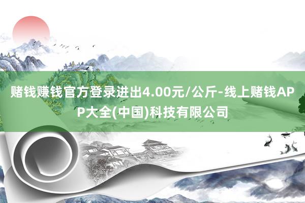 赌钱赚钱官方登录进出4.00元/公斤-线上赌钱APP大全(中国)科技有限公司