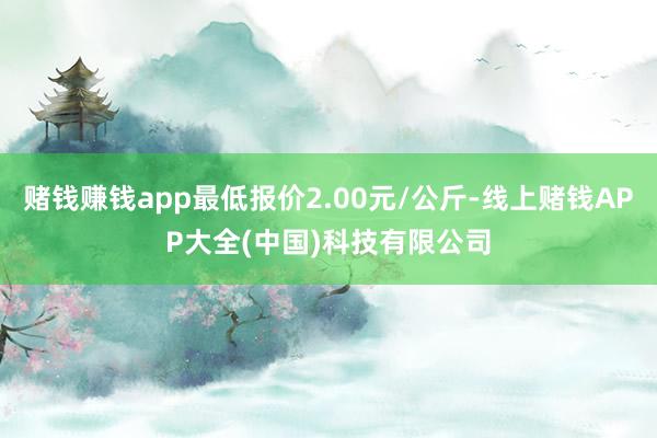 赌钱赚钱app最低报价2.00元/公斤-线上赌钱APP大全(中国)科技有限公司