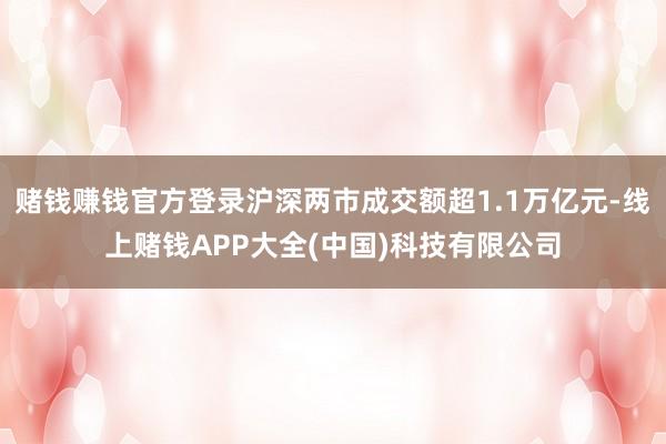 赌钱赚钱官方登录沪深两市成交额超1.1万亿元-线上赌钱APP大全(中国)科技有限公司