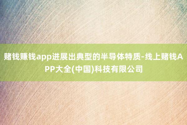 赌钱赚钱app进展出典型的半导体特质-线上赌钱APP大全(中国)科技有限公司
