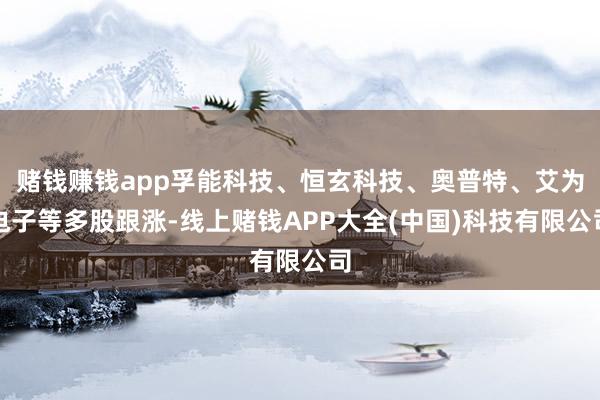 赌钱赚钱app孚能科技、恒玄科技、奥普特、艾为电子等多股跟涨-线上赌钱APP大全(中国)科技有限公司