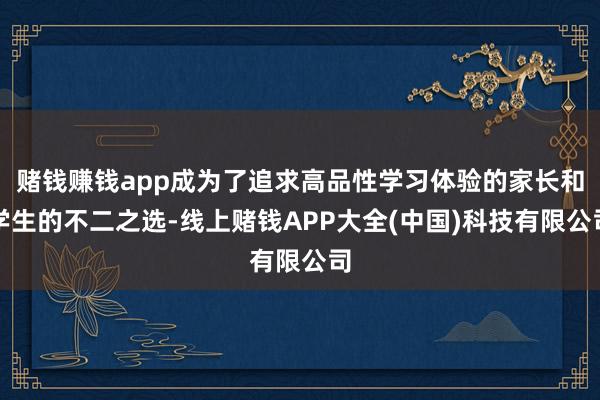 赌钱赚钱app成为了追求高品性学习体验的家长和学生的不二之选-线上赌钱APP大全(中国)科技有限公司