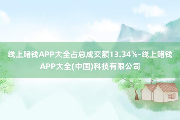 线上赌钱APP大全占总成交额13.34%-线上赌钱APP大全(中国)科技有限公司