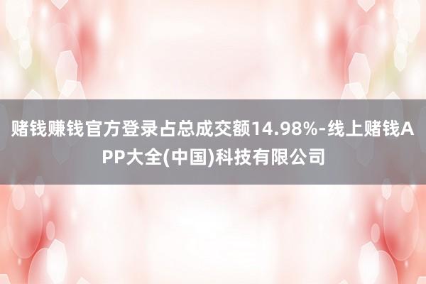 赌钱赚钱官方登录占总成交额14.98%-线上赌钱APP大全(中国)科技有限公司