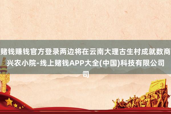 赌钱赚钱官方登录两边将在云南大理古生村成就数商兴农小院-线上赌钱APP大全(中国)科技有限公司