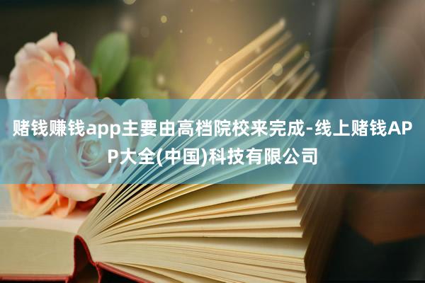 赌钱赚钱app主要由高档院校来完成-线上赌钱APP大全(中国)科技有限公司