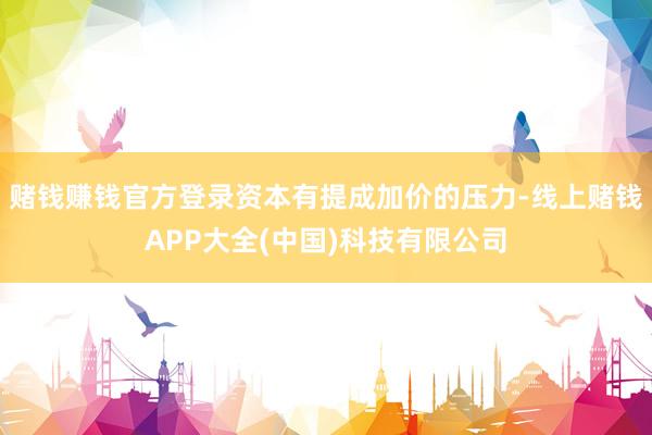 赌钱赚钱官方登录资本有提成加价的压力-线上赌钱APP大全(中国)科技有限公司
