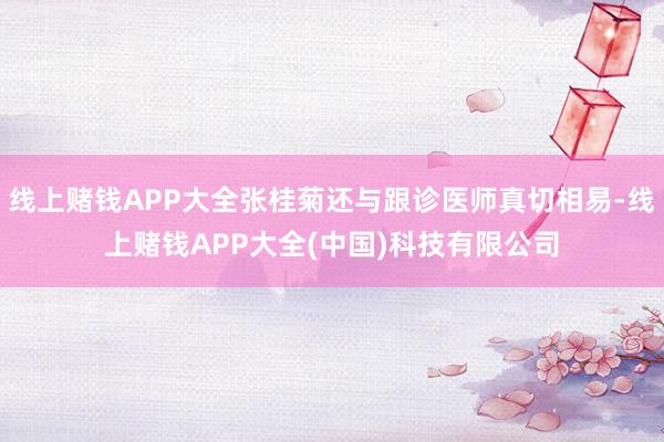 线上赌钱APP大全张桂菊还与跟诊医师真切相易-线上赌钱APP大全(中国)科技有限公司