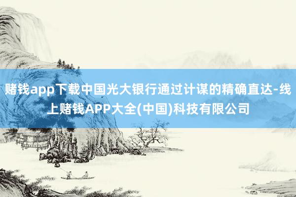 赌钱app下载中国光大银行通过计谋的精确直达-线上赌钱APP大全(中国)科技有限公司