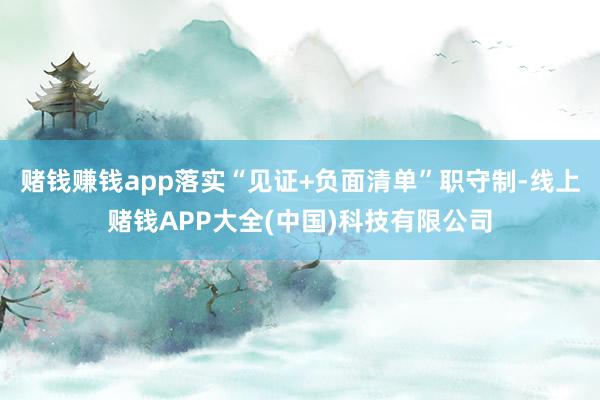 赌钱赚钱app落实“见证+负面清单”职守制-线上赌钱APP大全(中国)科技有限公司