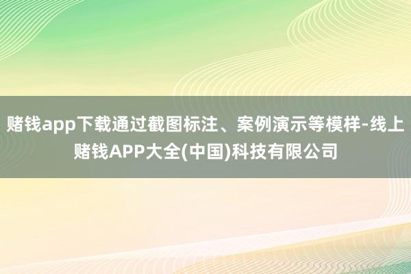 赌钱app下载通过截图标注、案例演示等模样-线上赌钱APP大全(中国)科技有限公司