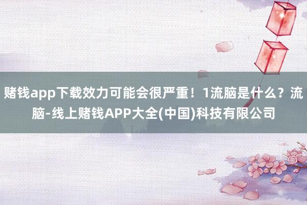 赌钱app下载效力可能会很严重！1流脑是什么？流脑-线上赌钱APP大全(中国)科技有限公司