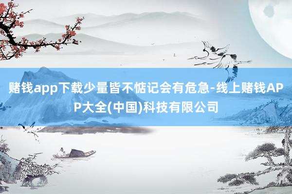 赌钱app下载少量皆不惦记会有危急-线上赌钱APP大全(中国