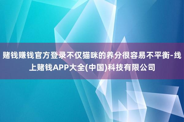 赌钱赚钱官方登录不仅猫咪的养分很容易不平衡-线上赌钱APP大