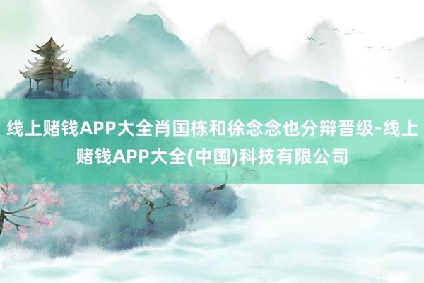 线上赌钱APP大全肖国栋和徐念念也分辩晋级-线上赌钱APP大全(中国)科技有限公司