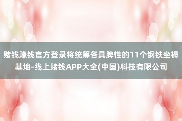 赌钱赚钱官方登录将统筹各具脾性的11个钢铁坐褥基地-线上赌钱APP大全(中国)科技有限公司