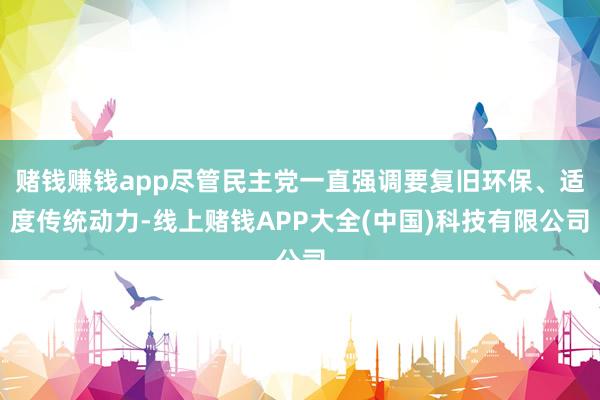 赌钱赚钱app尽管民主党一直强调要复旧环保、适度传统动力-线上赌钱APP大全(中国)科技有限公司