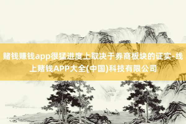 赌钱赚钱app很猛进度上取决于券商板块的证实-线上赌钱APP大全(中国)科技有限公司