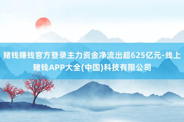 赌钱赚钱官方登录主力资金净流出超625亿元-线上赌钱APP大全(中国)科技有限公司