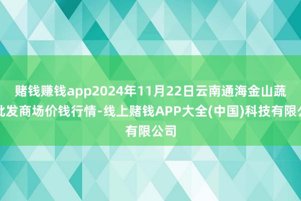 赌钱赚钱app2024年11月22日云南通海金山蔬菜批发商场价钱行情-线上赌钱APP大全(中国)科技有限公司
