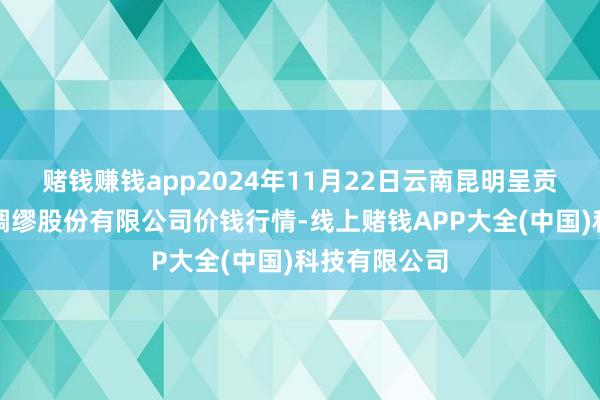 赌钱赚钱app2024年11月22日云南昆明呈贡龙城农居品绸缪股份有限公司价钱行情-线上赌钱APP大全(中国)科技有限公司