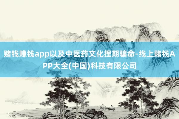 赌钱赚钱app以及中医药文化捏期骗命-线上赌钱APP大全(中