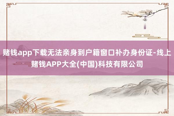赌钱app下载无法亲身到户籍窗口补办身份证-线上赌钱APP大