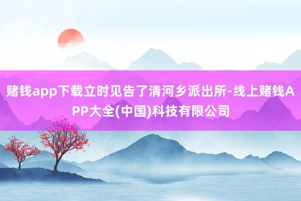 赌钱app下载立时见告了清河乡派出所-线上赌钱APP大全(中