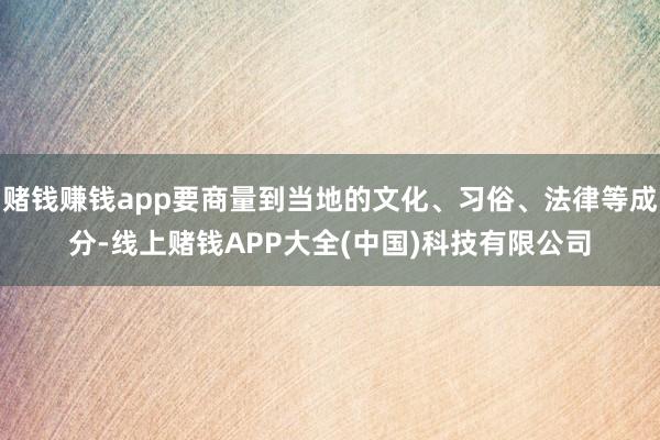 赌钱赚钱app要商量到当地的文化、习俗、法律等成分-线上赌钱