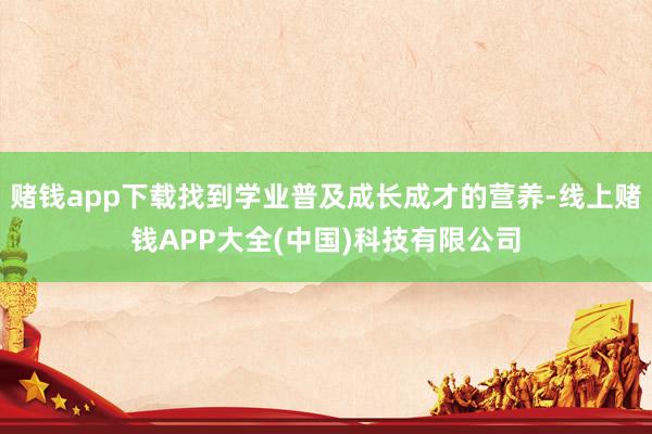 赌钱app下载找到学业普及成长成才的营养-线上赌钱APP大全