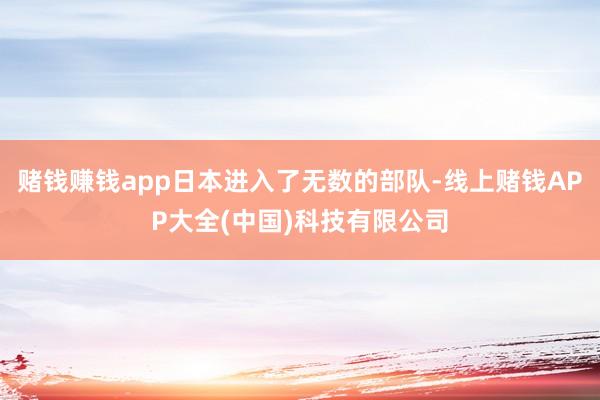 赌钱赚钱app日本进入了无数的部队-线上赌钱APP大全(中国