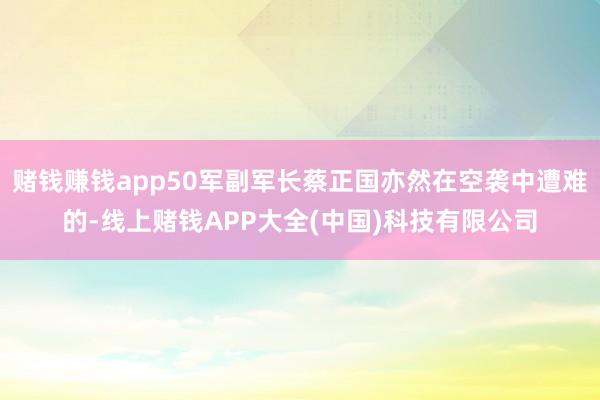 赌钱赚钱app50军副军长蔡正国亦然在空袭中遭难的-线上赌钱