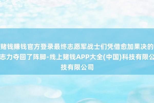 赌钱赚钱官方登录最终志愿军战士们凭借愈加果决的意志力夺回了阵