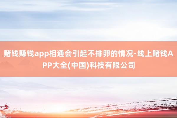 赌钱赚钱app相通会引起不排卵的情况-线上赌钱APP大全(中国)科技有限公司