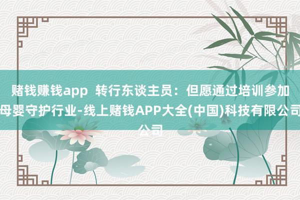 赌钱赚钱app  转行东谈主员：但愿通过培训参加母婴守护行业-线上赌钱APP大全(中国)科技有限公司