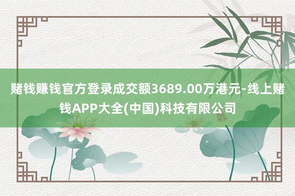 赌钱赚钱官方登录成交额3689.00万港元-线上赌钱APP大全(中国)科技有限公司