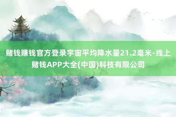 赌钱赚钱官方登录宇宙平均降水量21.2毫米-线上赌钱APP大全(中国)科技有限公司