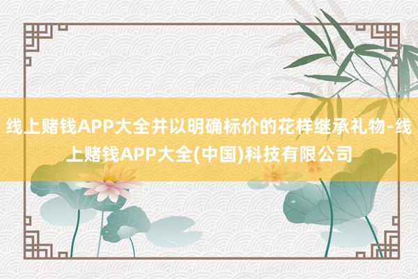线上赌钱APP大全并以明确标价的花样继承礼物-线上赌钱APP大全(中国)科技有限公司