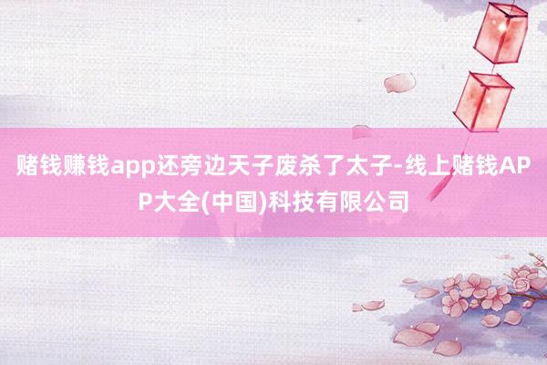 赌钱赚钱app还旁边天子废杀了太子-线上赌钱APP大全(中国)科技有限公司