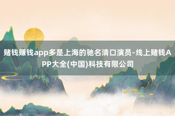 赌钱赚钱app多是上海的驰名清口演员-线上赌钱APP大全(中国)科技有限公司