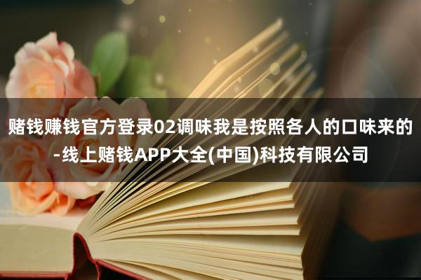 赌钱赚钱官方登录02调味我是按照各人的口味来的-线上赌钱APP大全(中国)科技有限公司