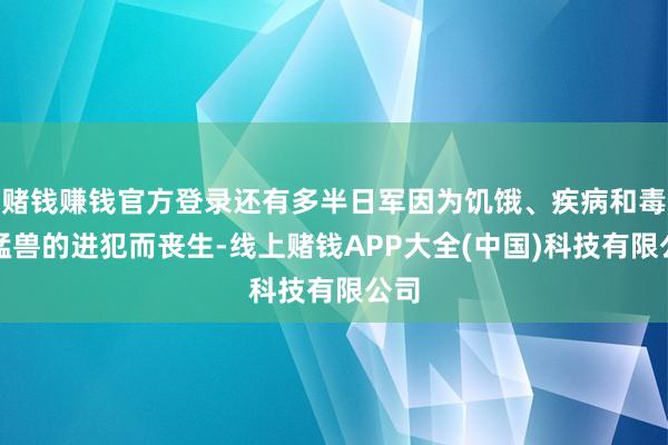 赌钱赚钱官方登录还有多半日军因为饥饿、疾病和毒虫猛兽的进犯而丧生-线上赌钱APP大全(中国)科技有限公司