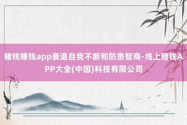 赌钱赚钱app衰退自我不断和防患智商-线上赌钱APP大全(中国)科技有限公司