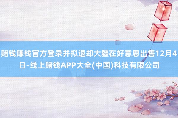 赌钱赚钱官方登录并拟退却大疆在好意思出售12月4日-线上赌钱APP大全(中国)科技有限公司