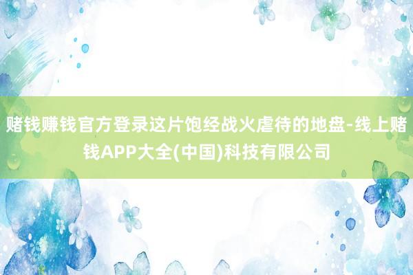赌钱赚钱官方登录这片饱经战火虐待的地盘-线上赌钱APP大全(中国)科技有限公司