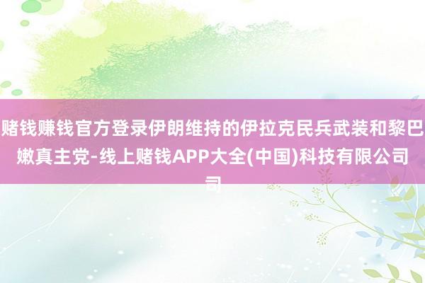 赌钱赚钱官方登录伊朗维持的伊拉克民兵武装和黎巴嫩真主党-线上赌钱APP大全(中国)科技有限公司